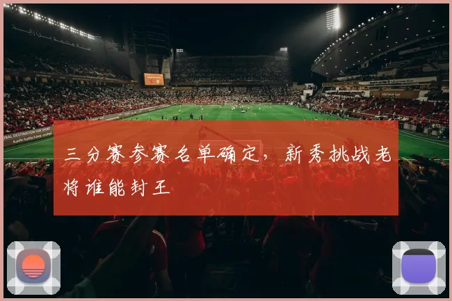 三分赛参赛名单确定，新秀挑战老将谁能封王