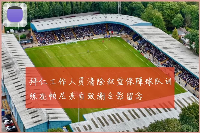 拜仁工作人员清除积雪保障球队训练孔帕尼亲自致谢合影留念