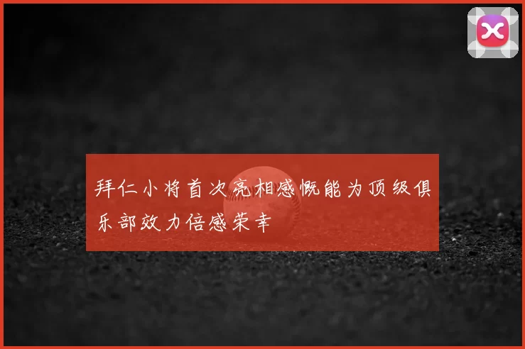 拜仁小将首次亮相感慨能为顶级俱乐部效力倍感荣幸