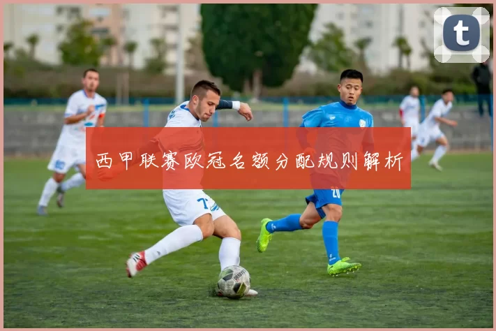 西甲联赛欧冠名额分配规则解析