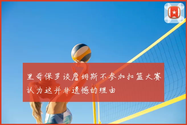 里奇保罗谈詹姆斯不参加扣篮大赛认为这并非遗憾的理由