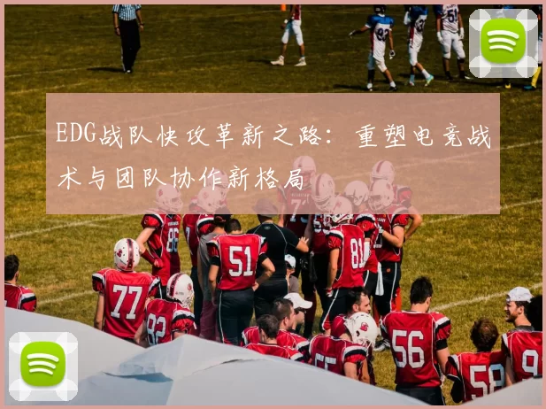EDG战队快攻革新之路：重塑电竞战术与团队协作新格局