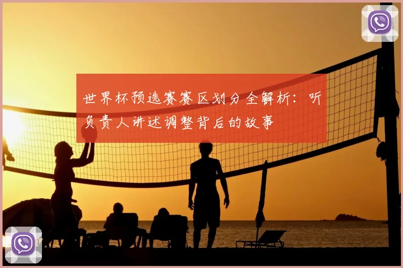 世界杯预选赛赛区划分全解析：听负责人讲述调整背后的故事