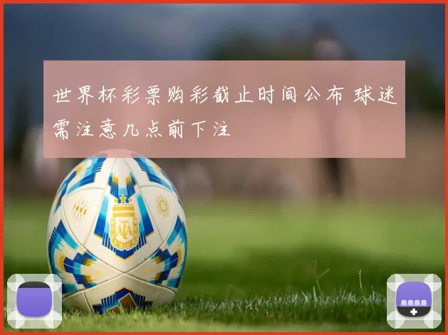 世界杯彩票购彩截止时间公布 球迷需注意几点前下注