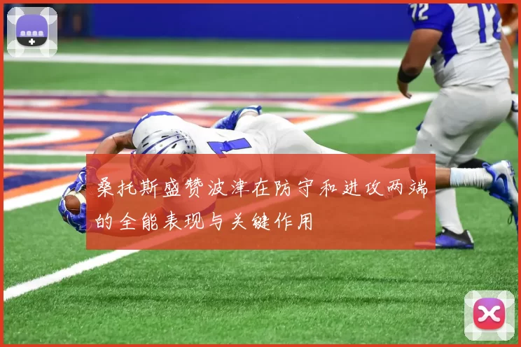 桑托斯盛赞波津在防守和进攻两端的全能表现与关键作用