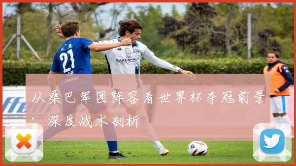 从桑巴军团阵容看世界杯夺冠前景：深度战术剖析