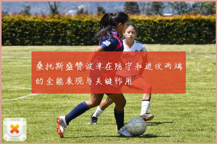 桑托斯盛赞波津在防守和进攻两端的全能表现与关键作用