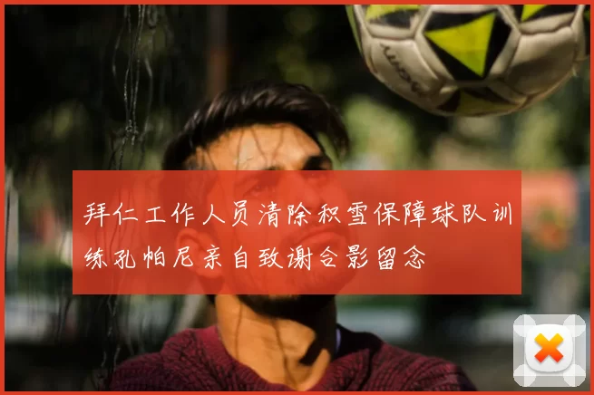 拜仁工作人员清除积雪保障球队训练孔帕尼亲自致谢合影留念