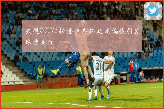 央视CCTV5转播世界杯进度偏慢引发球迷关注