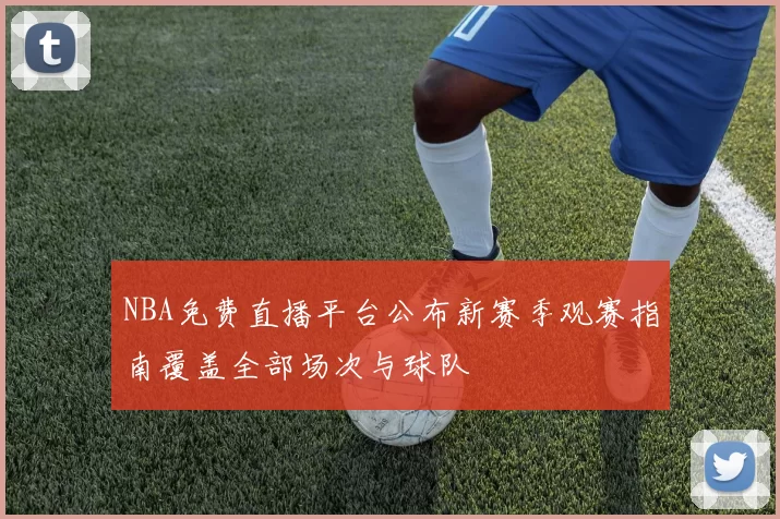 NBA免费直播平台公布新赛季观赛指南覆盖全部场次与球队