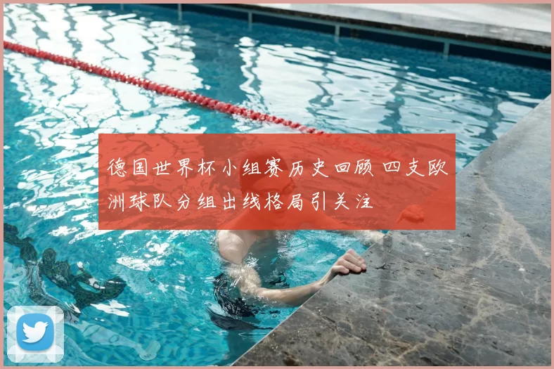 德国世界杯小组赛历史回顾 四支欧洲球队分组出线格局引关注