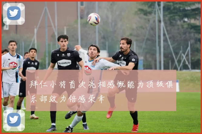 拜仁小将首次亮相感慨能为顶级俱乐部效力倍感荣幸