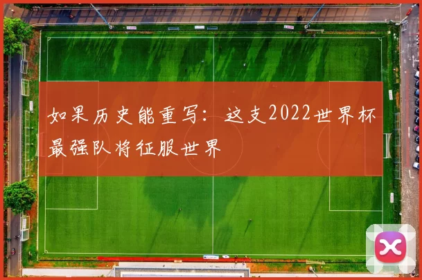 如果历史能重写：这支2022世界杯最强队将征服世界
