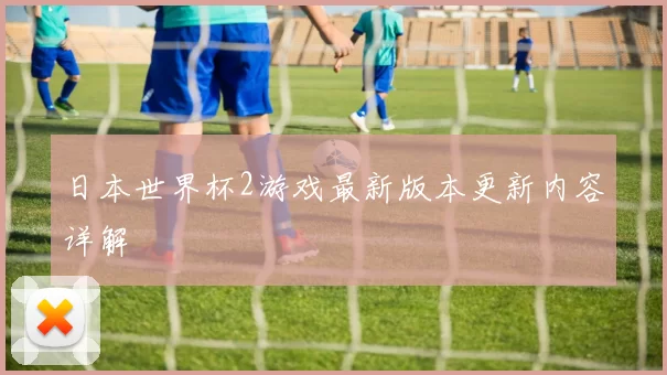 日本世界杯2游戏最新版本更新内容详解