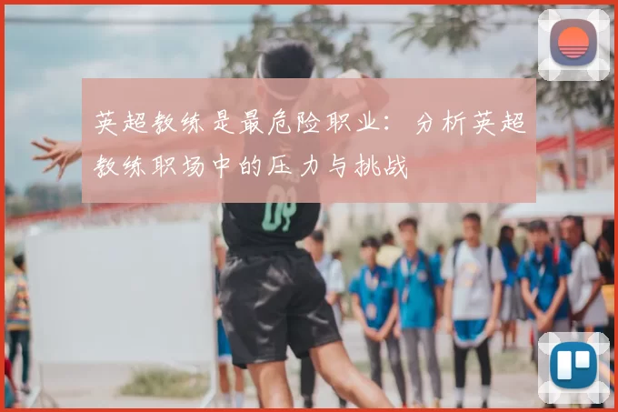 英超教练是最危险职业:分析英超教练职场中的压力与挑战