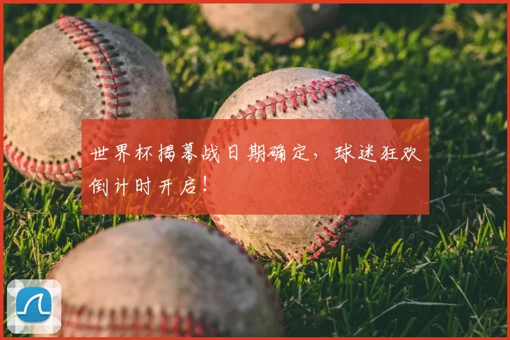 世界杯揭幕战日期确定,球迷狂欢倒计时开启!