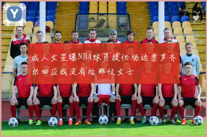 成人女星曝NBA球员提供场边票罗齐尔回应我没有给那位女士