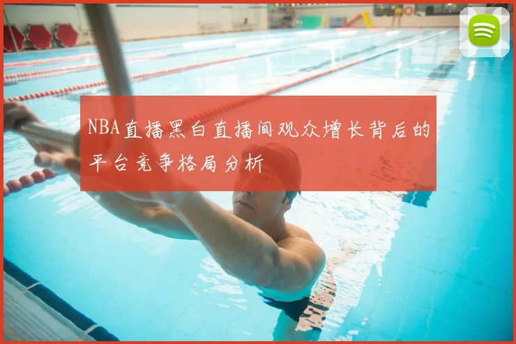 NBA直播黑白直播间观众增长背后的平台竞争格局分析