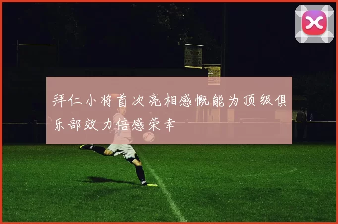 拜仁小将首次亮相感慨能为顶级俱乐部效力倍感荣幸