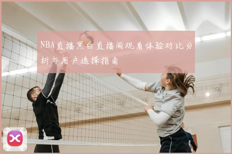 NBA直播黑白直播间观看体验对比分析与用户选择指南