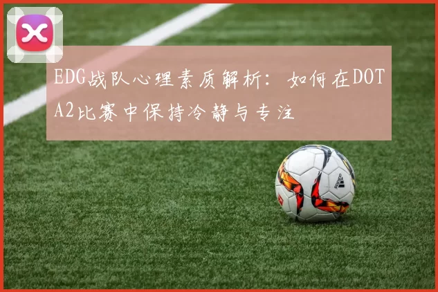 EDG战队心理素质解析：如何在DOTA2比赛中保持冷静与专注