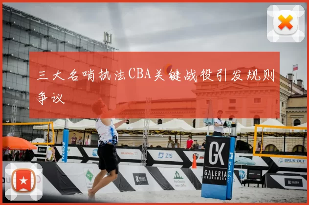 三大名哨执法CBA关键战役引发规则争议