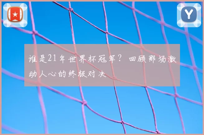 谁是21年世界杯冠军?回顾那场激动人心的终极对决