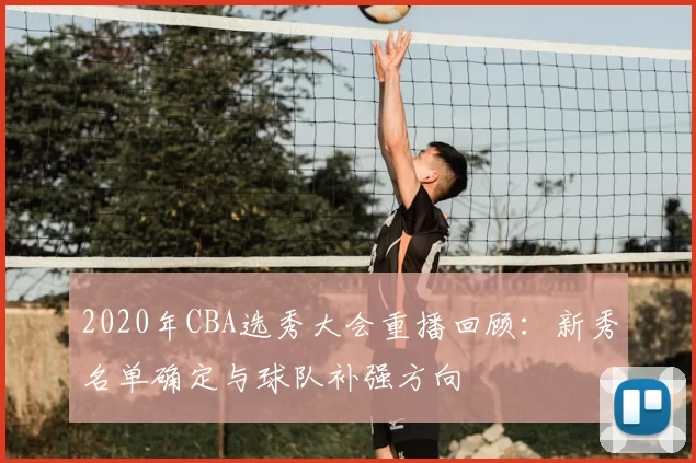 2020年CBA选秀大会重播回顾：新秀名单确定与球队补强方向