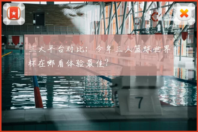三大平台对比：今年三人篮球世界杯在哪看体验最佳？