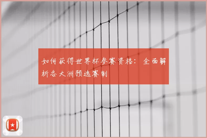 如何获得世界杯参赛资格:全面解析各大洲预选赛制