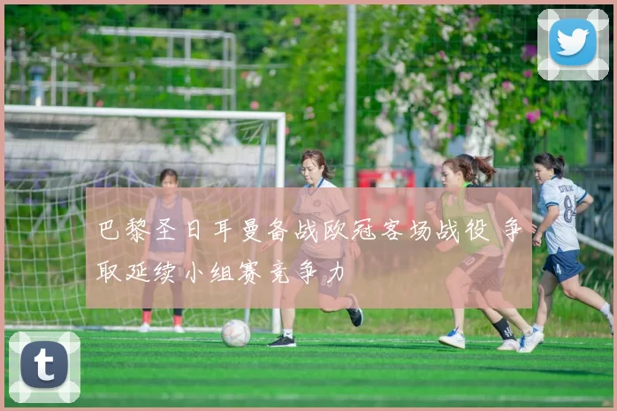 巴黎圣日耳曼备战欧冠客场战役 争取延续小组赛竞争力