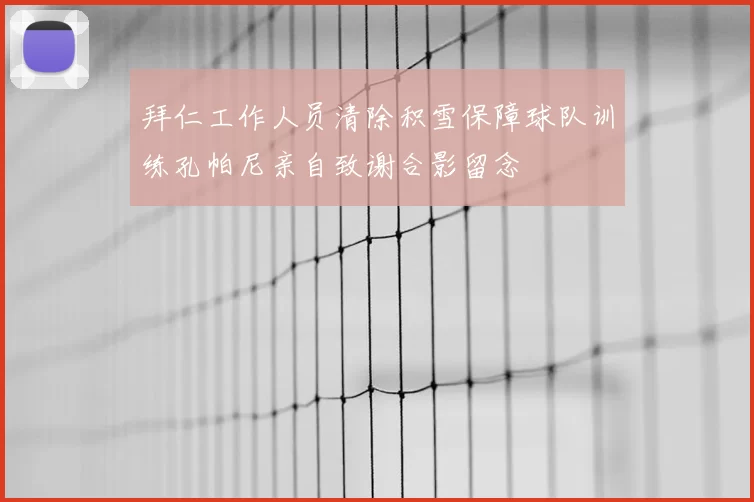 拜仁工作人员清除积雪保障球队训练孔帕尼亲自致谢合影留念