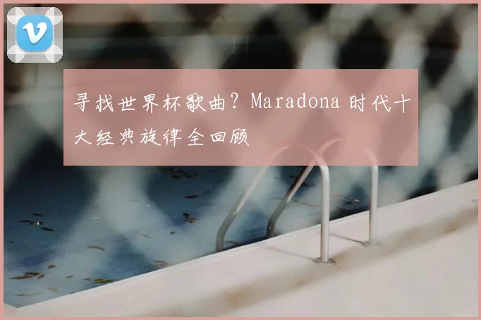 寻找世界杯歌曲？Maradona 时代十大经典旋律全回顾