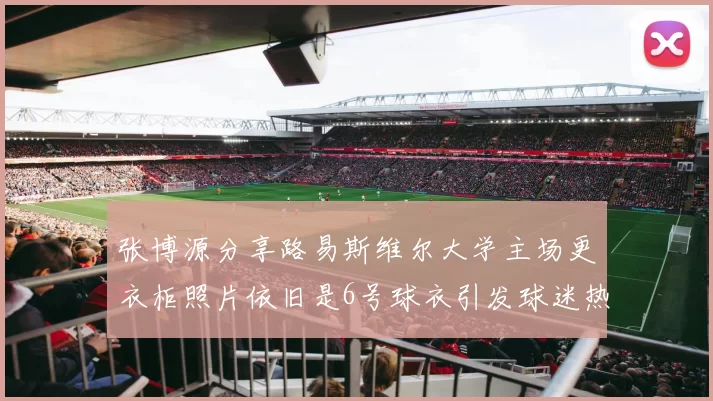 张博源分享路易斯维尔大学主场更衣柜照片依旧是6号球衣引发球迷热议