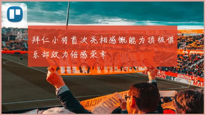 拜仁小将首次亮相感慨能为顶级俱乐部效力倍感荣幸