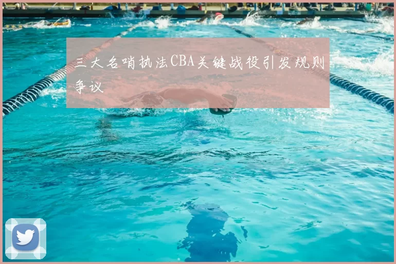 三大名哨执法CBA关键战役引发规则争议