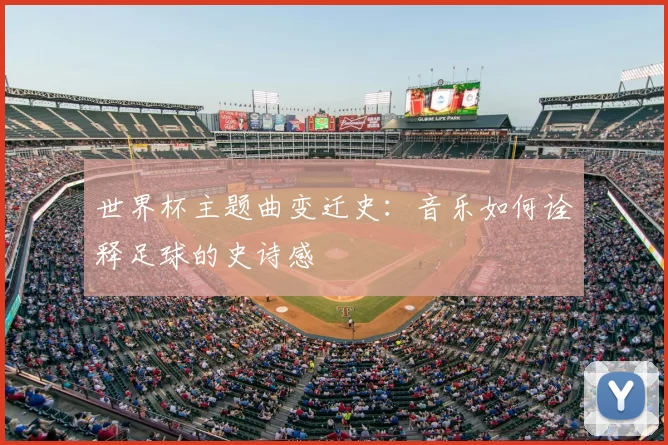 世界杯主题曲变迁史：音乐如何诠释足球的史诗感