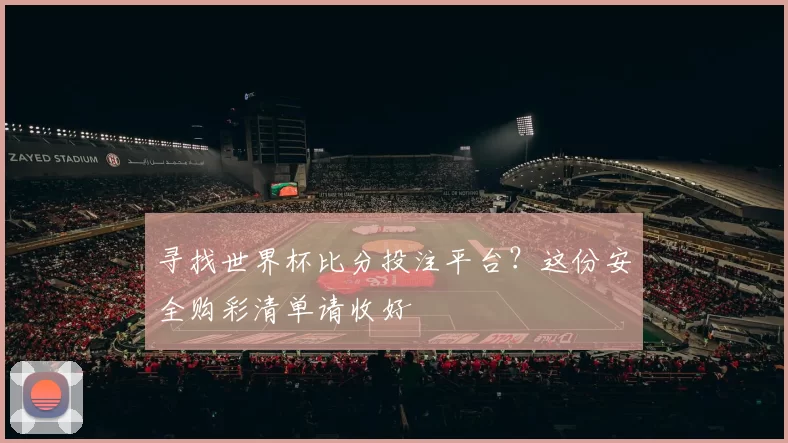 寻找世界杯比分投注平台？这份安全购彩清单请收好