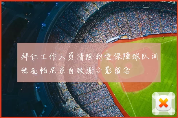 拜仁工作人员清除积雪保障球队训练孔帕尼亲自致谢合影留念