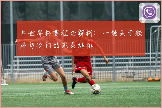 年世界杯赛程全解析:一场关于秩序与冷门的完美编排