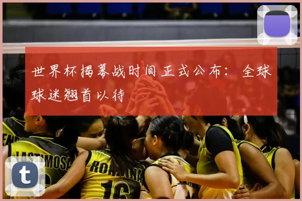 世界杯揭幕战时间正式公布:全球球迷翘首以待