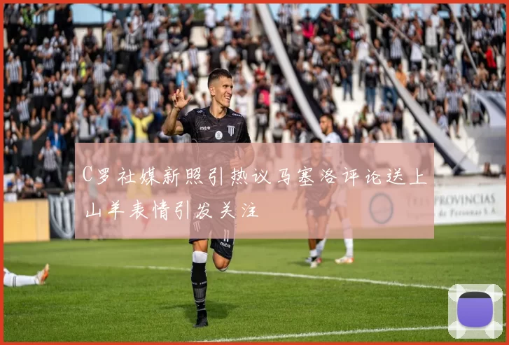 C罗社媒新照引热议马塞洛评论送上山羊表情引发关注