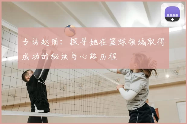 专访赵丽:探寻她在篮球领域取得成功的秘诀与心路历程