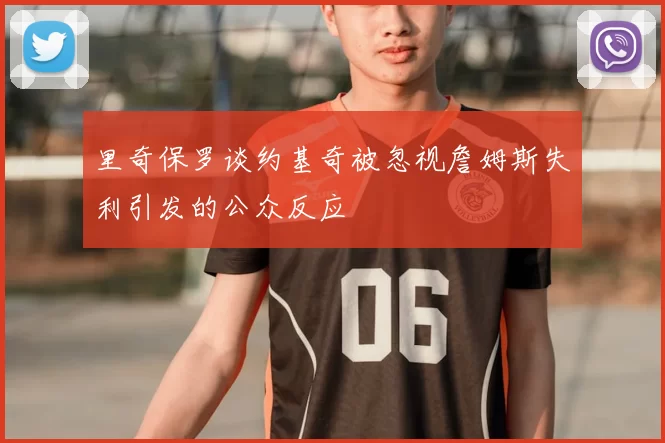 里奇保罗谈约基奇被忽视詹姆斯失利引发的公众反应