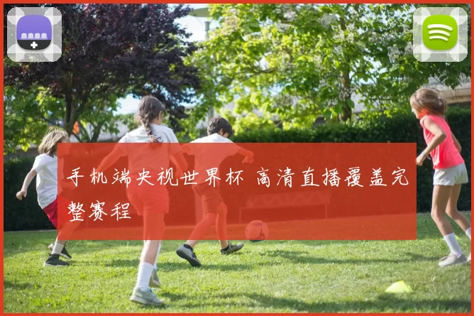 手机端央视世界杯 高清直播覆盖完整赛程