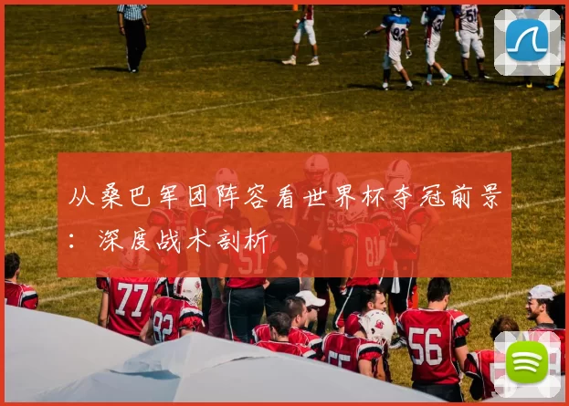从桑巴军团阵容看世界杯夺冠前景:深度战术剖析