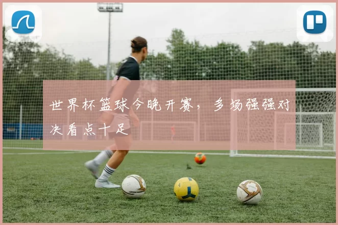 世界杯篮球今晚开赛,多场强强对决看点十足