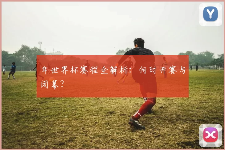 年世界杯赛程全解析:何时开赛与闭幕?