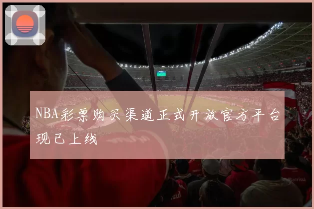 NBA彩票购买渠道正式开放官方平台现已上线