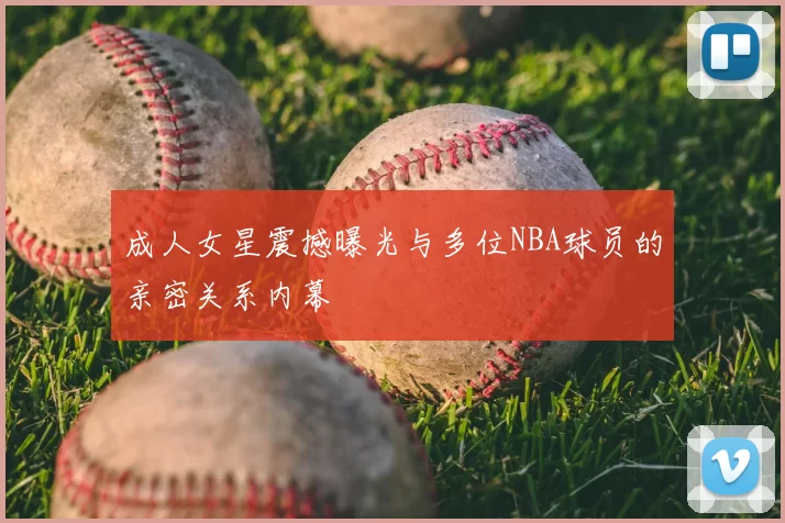 成人女星震撼曝光与多位NBA球员的亲密关系内幕